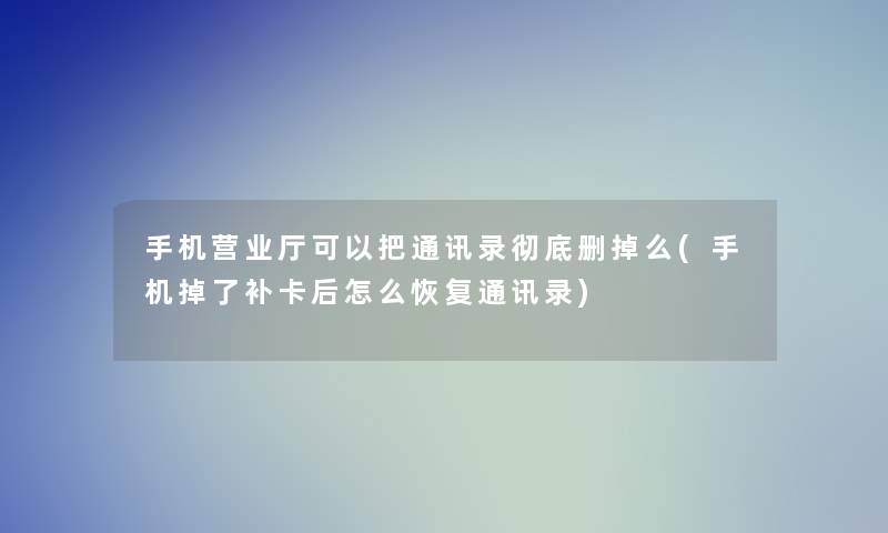 手机营业厅可以把通讯录彻底删掉么(手机掉了补卡后怎么恢复通讯录)