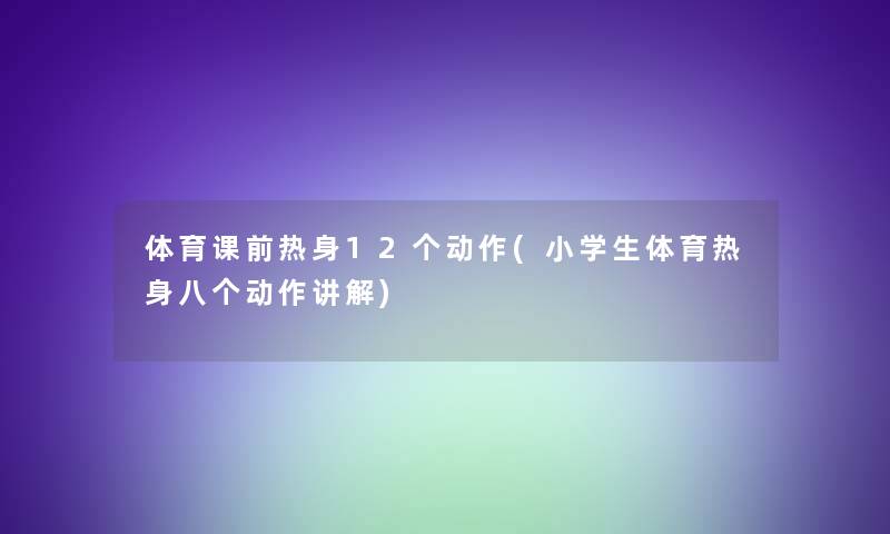 体育课前热身12个动作(小学生体育热身八个动作讲解)