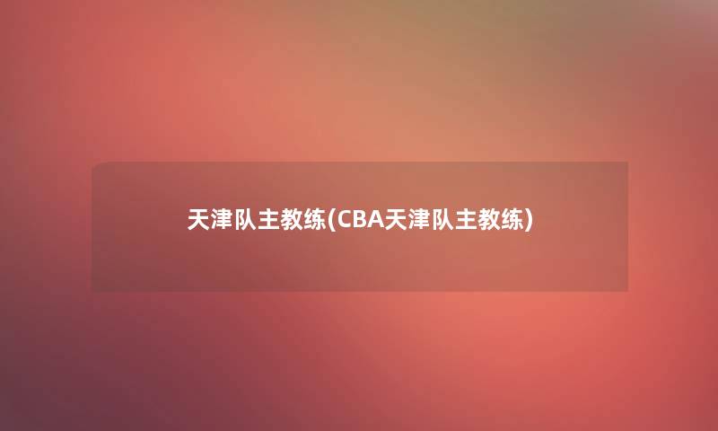 天津队主教练(CBA天津队主教练)