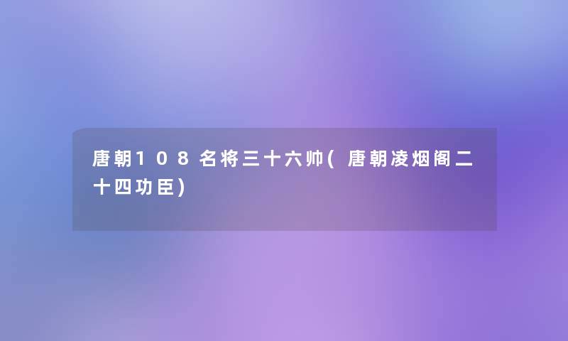 唐朝108名将三十六帅(唐朝凌烟阁二十四功臣)