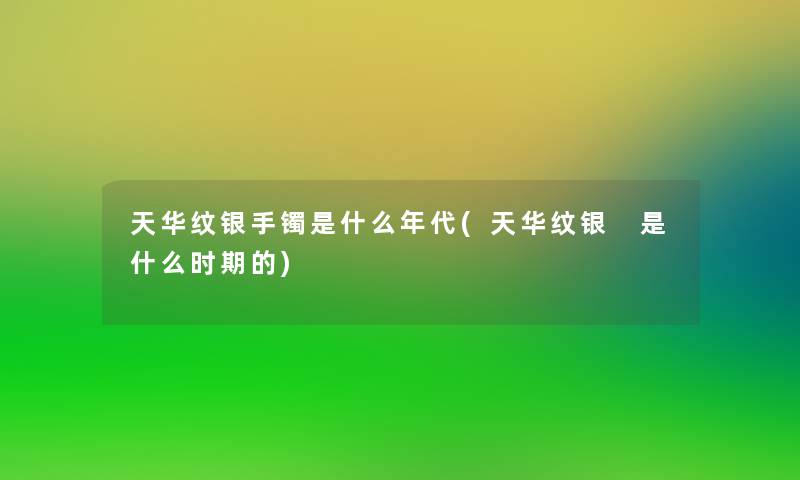 天华纹银手镯是什么年代(天华纹银 是什么时期的)