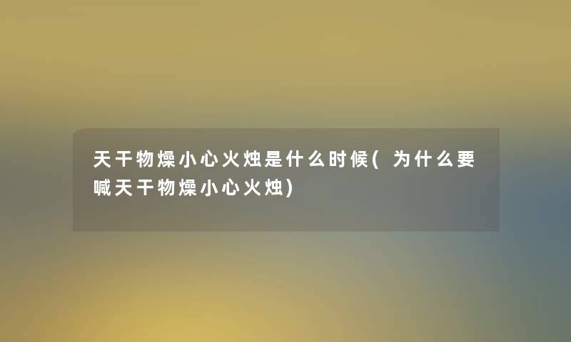 天干物燥小心火烛是什么时候(为什么要喊天干物燥小心火烛)