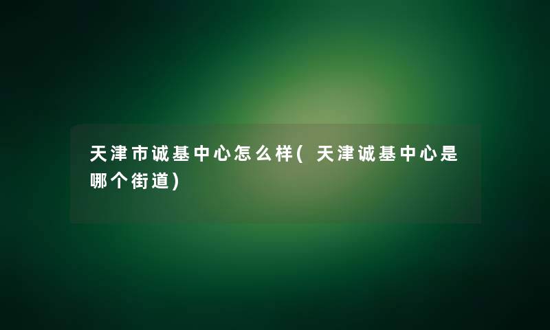 天津市诚基中心怎么样(天津诚基中心是哪个街道)