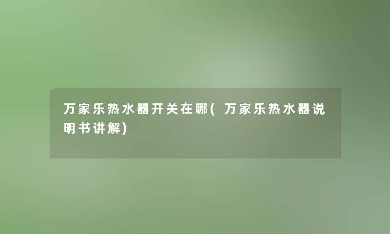 万家乐热水器开关在哪(万家乐热水器说明书讲解)