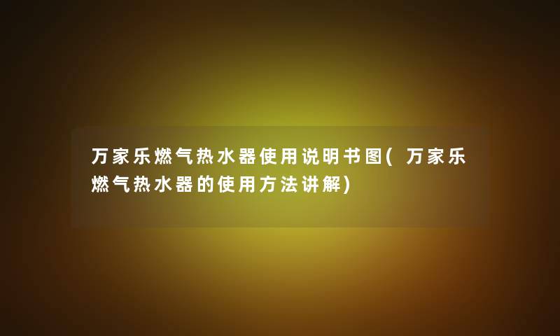 万家乐燃气热水器使用说明书图(万家乐燃气热水器的使用方法讲解)