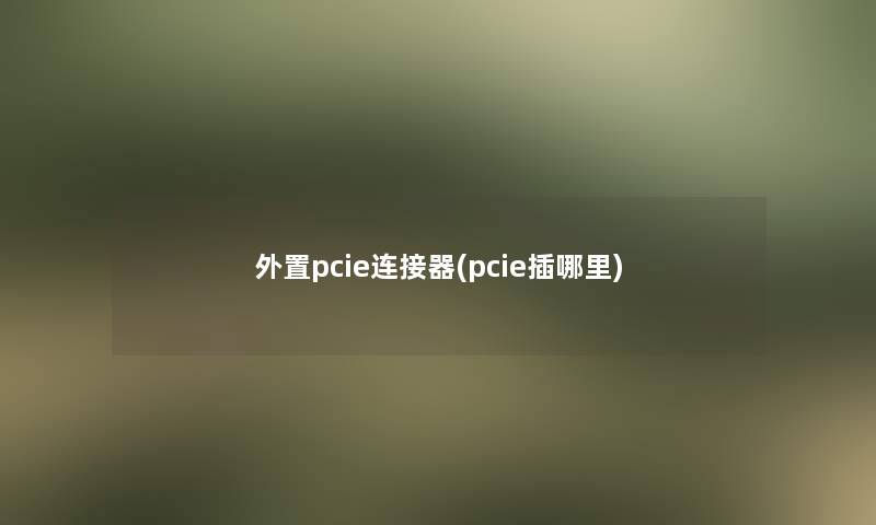 外置pcie连接器(pcie插哪里)