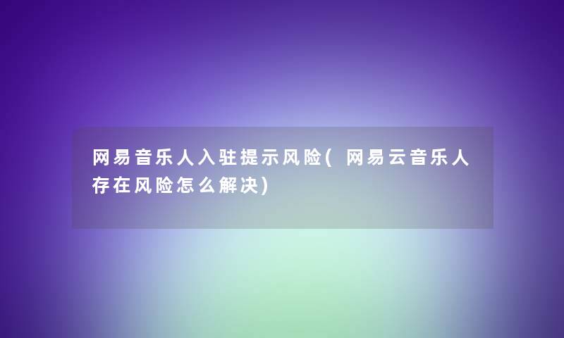 网易音乐人入驻提示风险(网易云音乐人存在风险怎么解决)