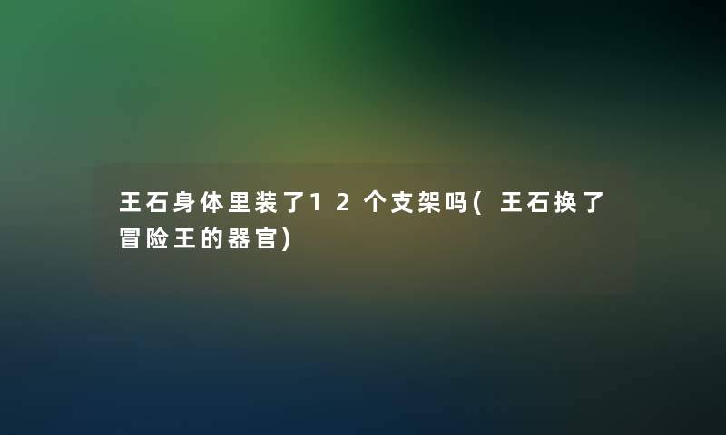 王石身体里装了12个支架吗(王石换了冒险王的器官)