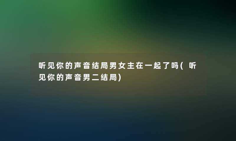 听见你的声音结局男女主在一起了吗(听见你的声音男二结局)