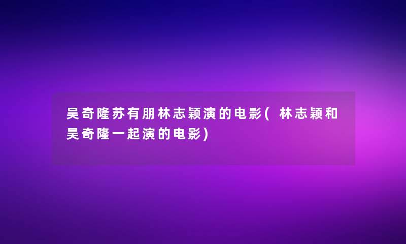 吴奇隆苏有朋林志颖演的电影(林志颖和吴奇隆一起演的电影)