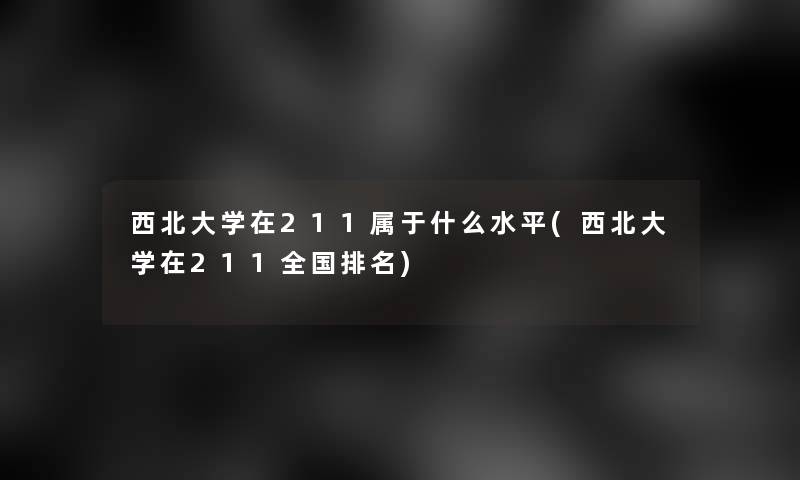 西北大学在211属于什么水平(西北大学在211全国推荐)