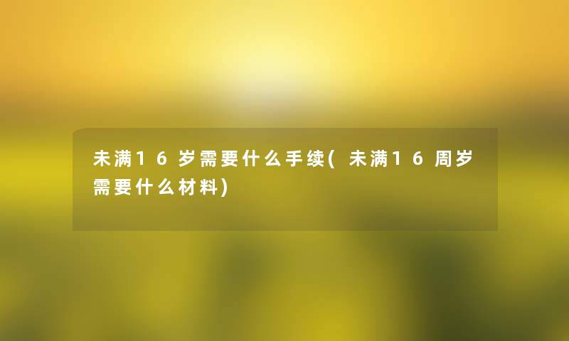 未满16岁需要什么手续(未满16周岁需要什么材料)