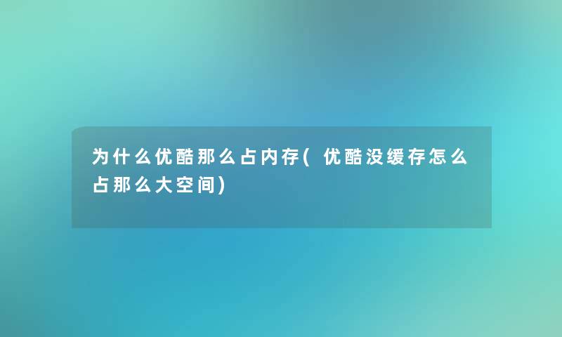 为什么优酷那么占内存(优酷没缓存怎么占那么大空间)