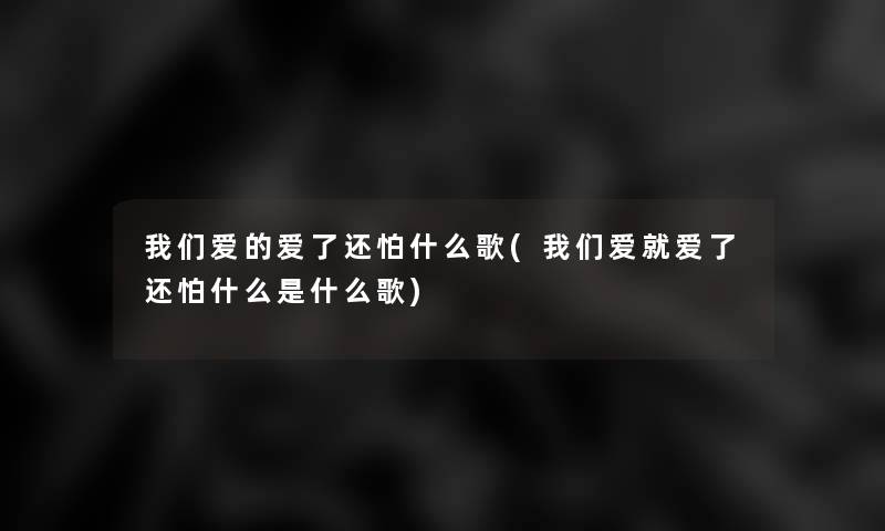 我们爱的爱了还怕什么歌(我们爱就爱了还怕什么是什么歌)