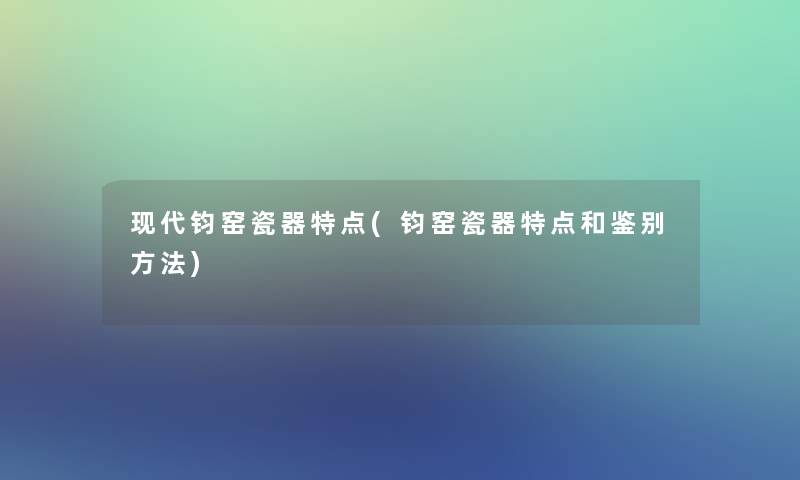 现代钧窑瓷器特点(钧窑瓷器特点和鉴别方法)