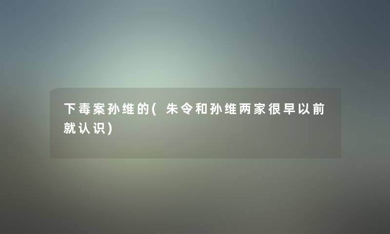 下毒案孙维的(朱令和孙维两家很早以前就认识)