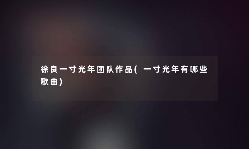 徐良一寸光年团队作品(一寸光年有哪些歌曲)