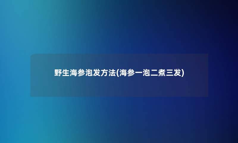 野生海参泡发方法(海参一泡二煮三发)