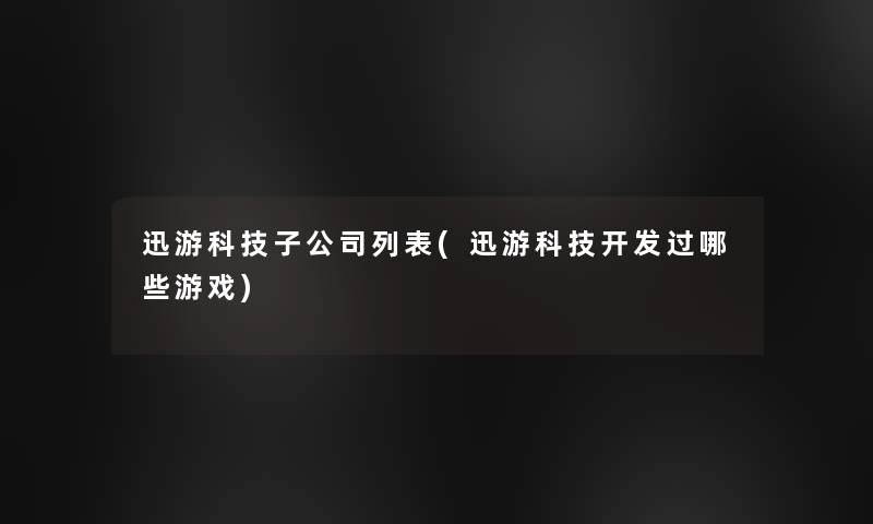 迅游科技子公司列表(迅游科技开发过哪些游戏)