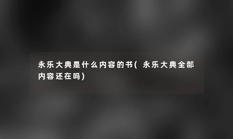 永乐大典是什么内容的书(永乐大典整理的内容还在吗)