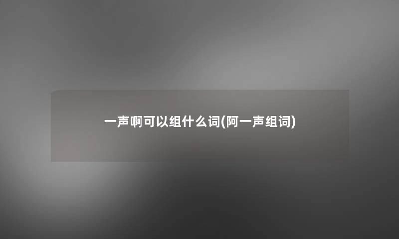 一声啊可以组什么词(阿一声组词)