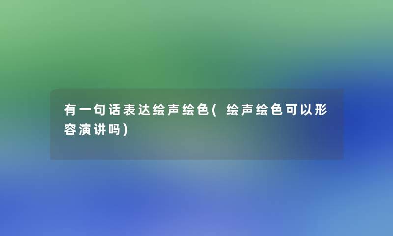 有一句话表达绘声绘色(绘声绘色可以形容演讲吗)