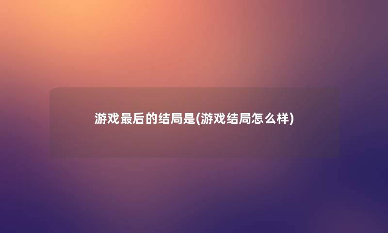 游戏这里要说的结局是(游戏结局怎么样)