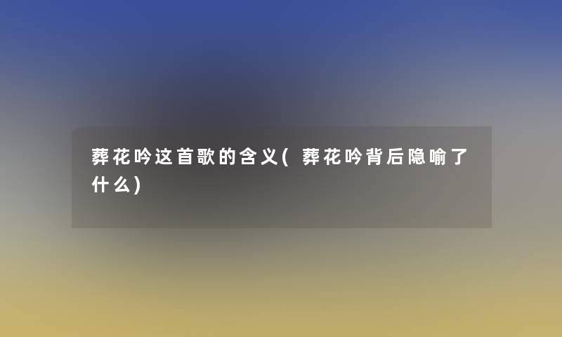 葬花吟这首歌的含义(葬花吟背后隐喻了什么)