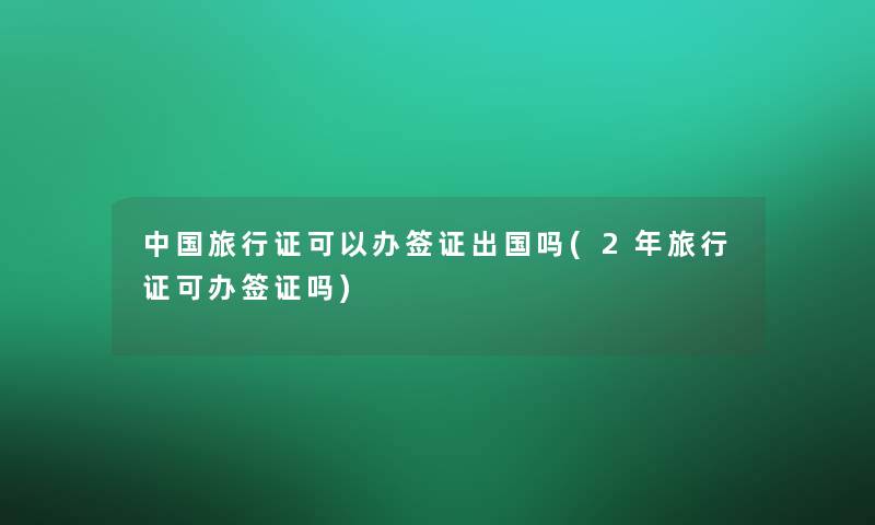 中国旅行证可以办签证出国吗(2年旅行证可办签证吗)