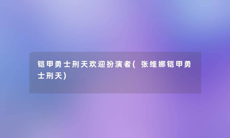 铠甲勇士刑天欢迎扮演者(张维娜铠甲勇士刑天)