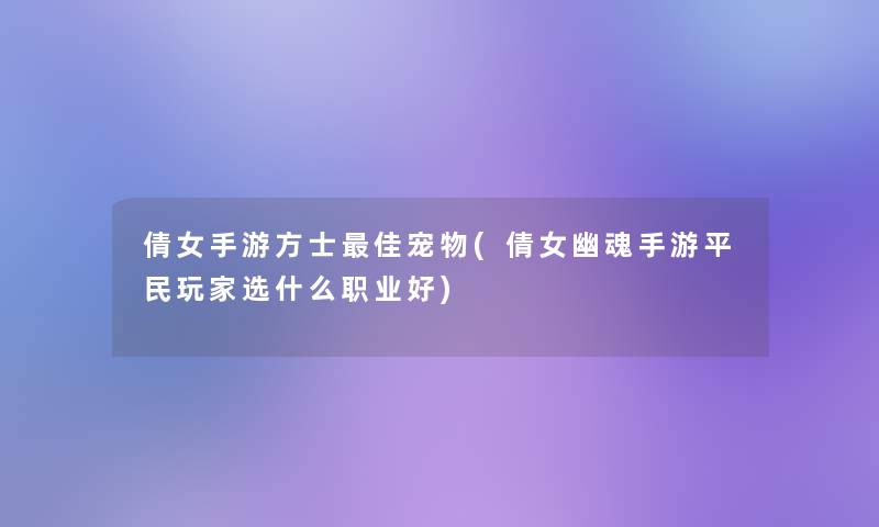 倩女手游方士理想宠物(倩女幽魂手游平民玩家选什么职业好)