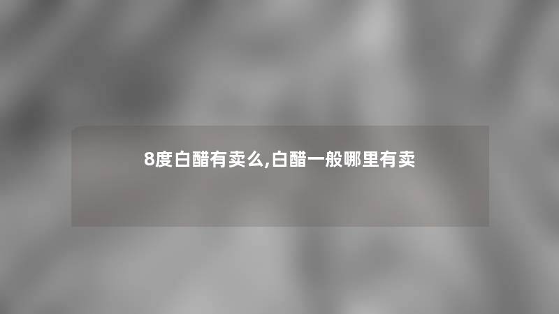 8度白醋有卖么,白醋一般哪里有卖