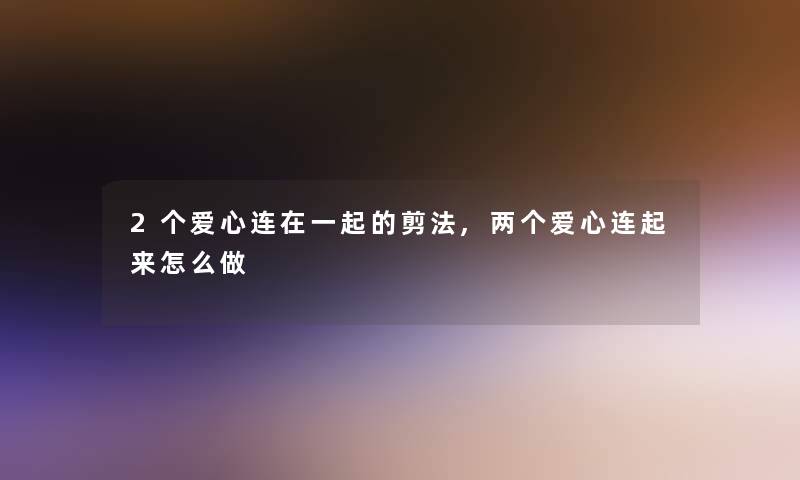 2个爱心连在一起的剪法,两个爱心连起来怎么做