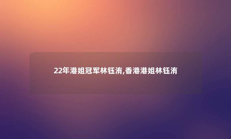 22年港姐冠军林钰洧,香港港姐林钰洧