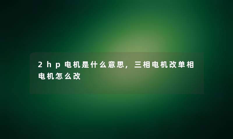 2hp电机是什么意思,三相电机改单相电机怎么改