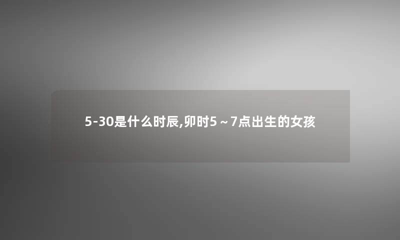 5-30是什么时辰,卯时5～7点出生的女孩