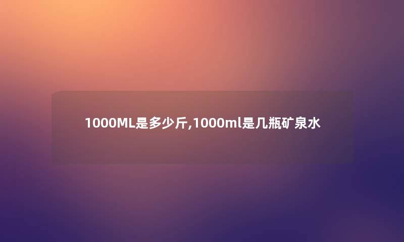 1000ML是多少斤,1000ml是几瓶矿泉水