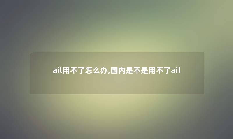 ail用不了怎么办,国内是不是用不了ail