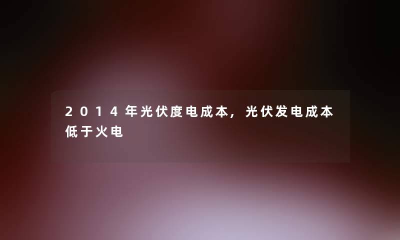 2014年光伏度电成本,光伏发电成本低于火电