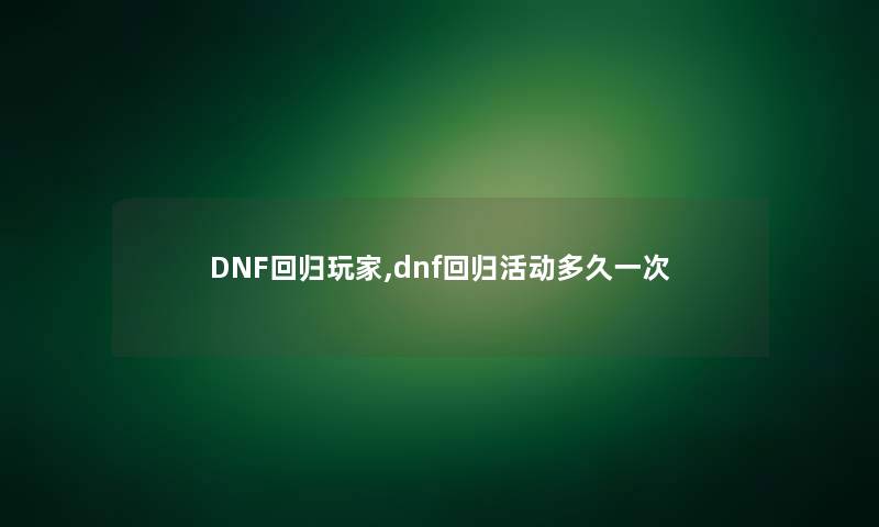 DNF回归玩家,dnf回归活动多久一次