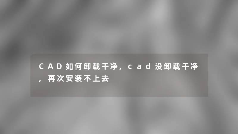 CAD如何卸载干净,cad没卸载干净,再次安装不上去