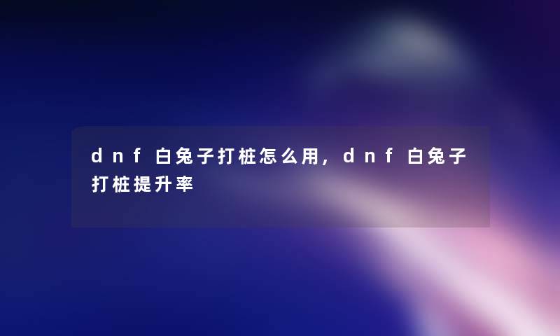 dnf白兔子打桩怎么用,dnf白兔子打桩提升率