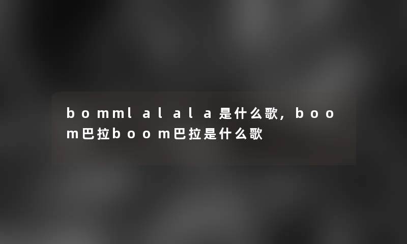 bommlalala是什么歌,boom巴拉boom巴拉是什么歌