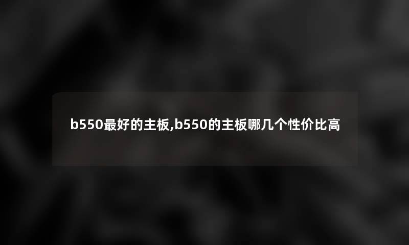 b550好的主板,b550的主板哪几个性价比高