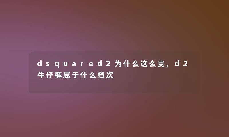 dsquared2为什么这么贵,d2牛仔裤属于什么档次