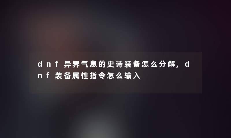 dnf异界气息的史诗装备怎么分解,dnf装备属性指令怎么输入