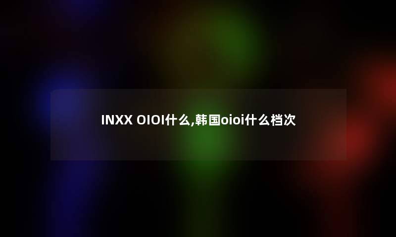 INXX OIOI什么,韩国oioi什么档次