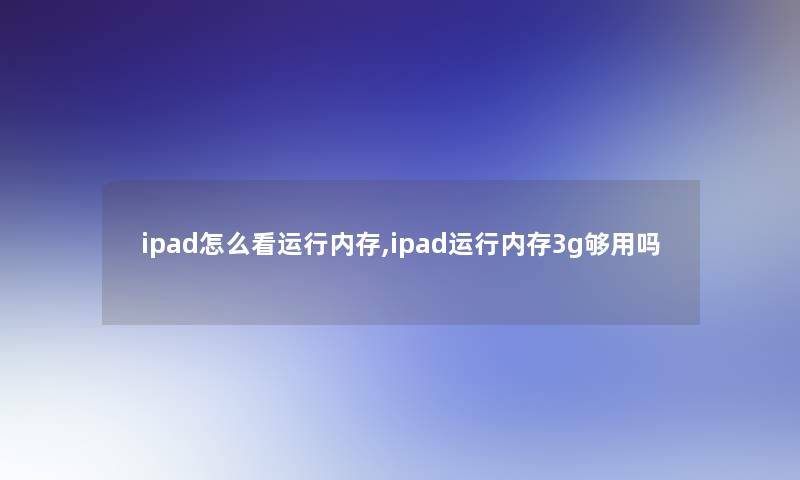 ipad怎么看运行内存,ipad运行内存3g够用吗