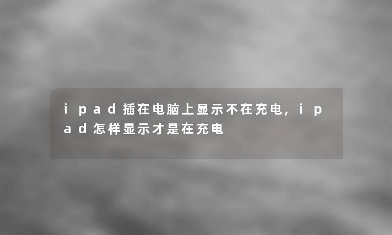 ipad插在电脑上显示不在充电,ipad怎样显示才是在充电