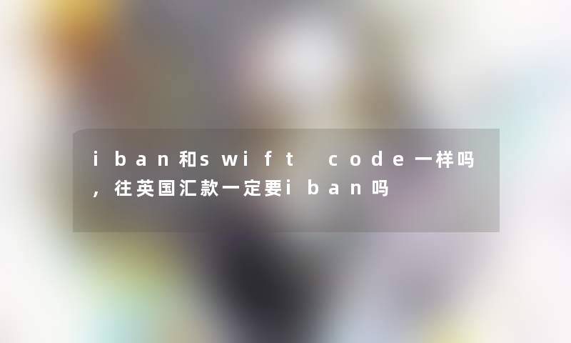 iban和swift code一样吗,往英国汇款一定要iban吗